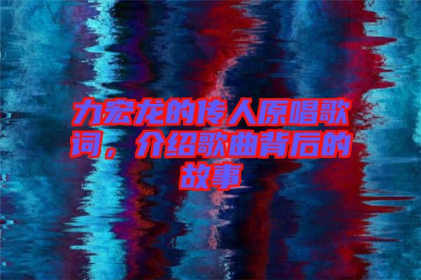 力宏龍的傳人原唱歌詞,介紹歌曲背后的故事