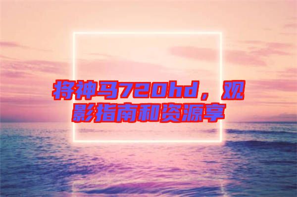 將神馬720hd，觀影指南和資源享