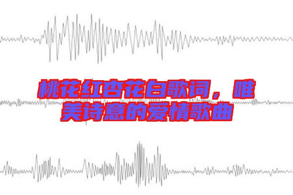 桃花紅杏花白歌詞,唯美詩意的愛情歌曲