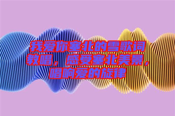 我愛你塞北的雪歌詞教唱,感受塞北美景,唱響愛的旋律