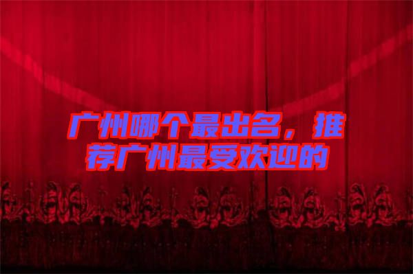 廣州哪個最出名,推薦廣州最受歡迎的