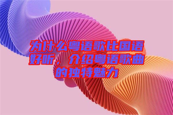 為什么粵語歌比國語好聽,介紹粵語歌曲的獨特魅力