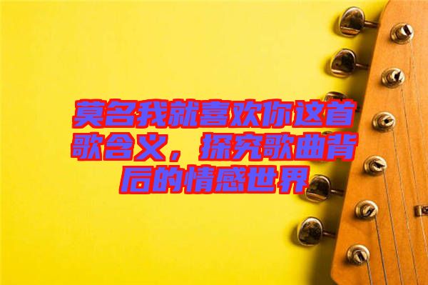 莫名我就喜歡你這首歌含義,探究歌曲背后的情感世界