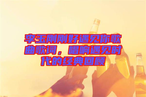 李玉剛剛好遇見你歌曲歌詞，唱響遇見時代的經典回顧