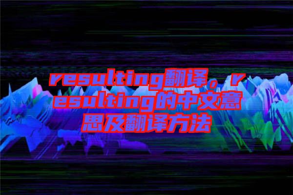 resulting翻譯，resulting的中文意思及翻譯方法