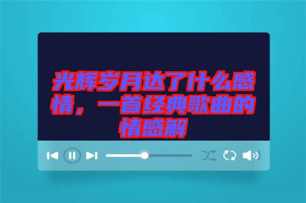 光輝歲月達了什么感情,一首經典歌曲的情感解