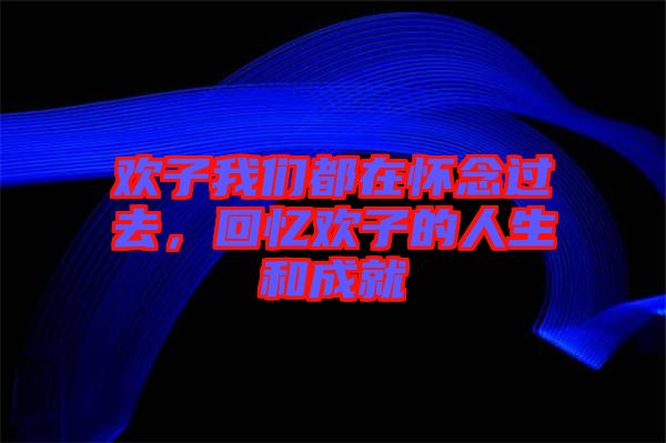 歡子我們都在懷念過去，回憶歡子的人生和成就