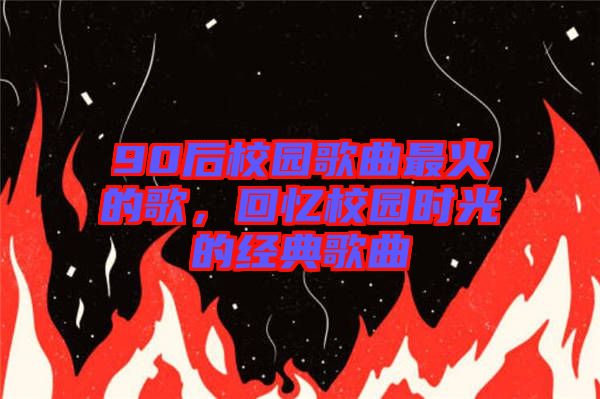 90后校園歌曲最火的歌,回憶校園時光的經(jīng)典歌曲