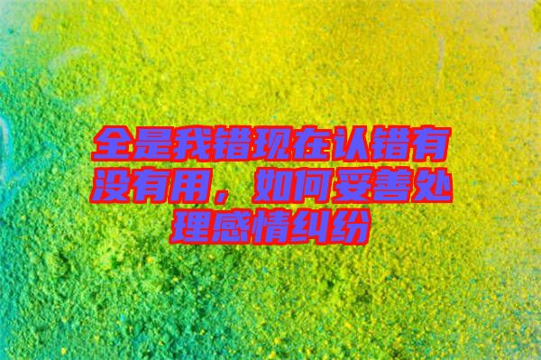 全是我錯(cuò)現(xiàn)在認(rèn)錯(cuò)有沒有用,如何妥善處理感情糾紛