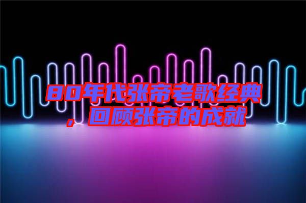 80年代張帝老歌經典,回顧張帝的成就