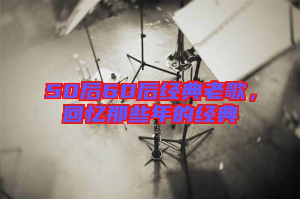 50后60后經典老歌,回憶那些年的經典
