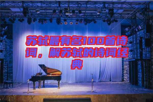 蘇軾最有名100首詩詞,解蘇軾的詩詞經典