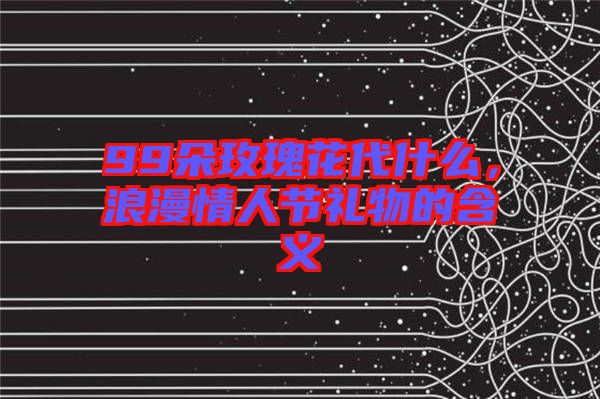 99朵玫瑰花代什么，浪漫情人節禮物的含義