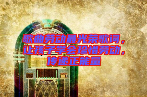 歌曲勞動最光榮歌詞,讓孩子學會珍惜勞動,傳遞正能量