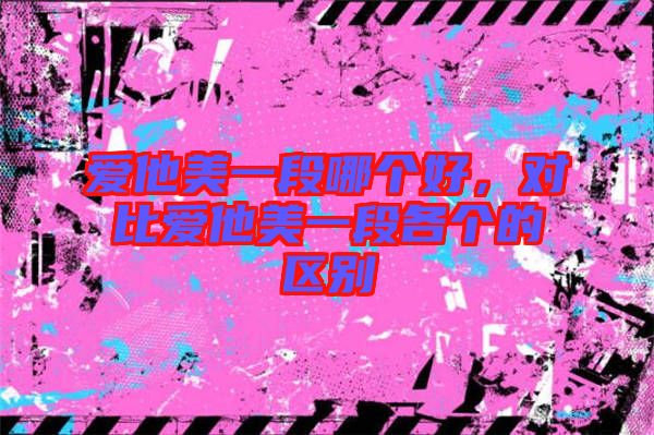 愛他美一段哪個(gè)好，對(duì)比愛他美一段各個(gè)的區(qū)別