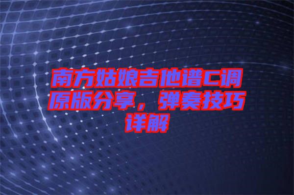 南方姑娘吉他譜C調(diào)原版分享,彈奏技巧詳解