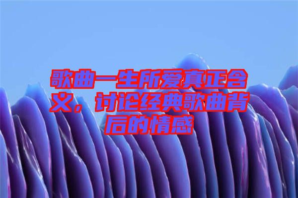 歌曲一生所愛真正含義,討論經典歌曲背后的情感