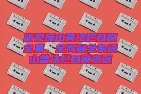 聽(tīng)見(jiàn)涼山普法欄目劇全集,全網(wǎng)最全的涼山普法欄目劇資源