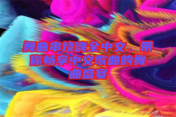 舞曲串燒嗨全中文，帶你暢享中文歌曲的舞曲盛宴