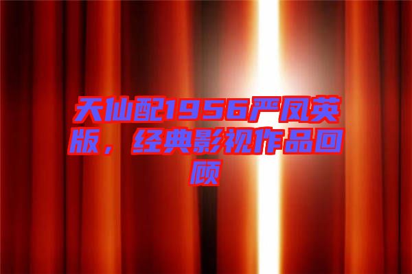 天仙配1956嚴鳳英版,經典影視作品回顧