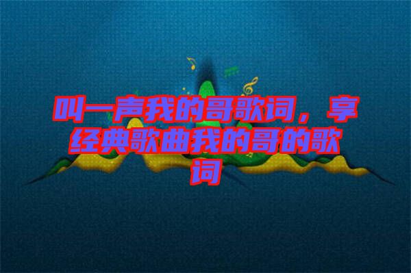 叫一聲我的哥歌詞,享經典歌曲我的哥的歌詞