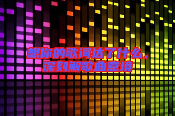想你的歌詞達了什么,深刻解歌曲意境