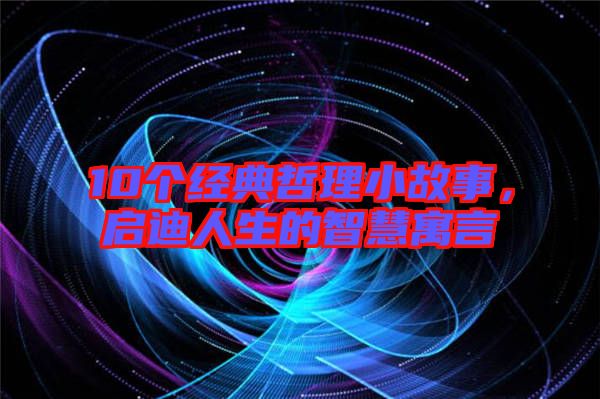 10個經(jīng)典哲理小故事,啟迪人生的智慧寓言