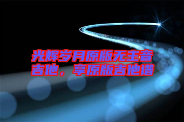 光輝歲月原版無(wú)主音吉他,享原版吉他譜