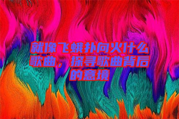 就像飛蛾撲向火什么歌曲,探尋歌曲背后的意境