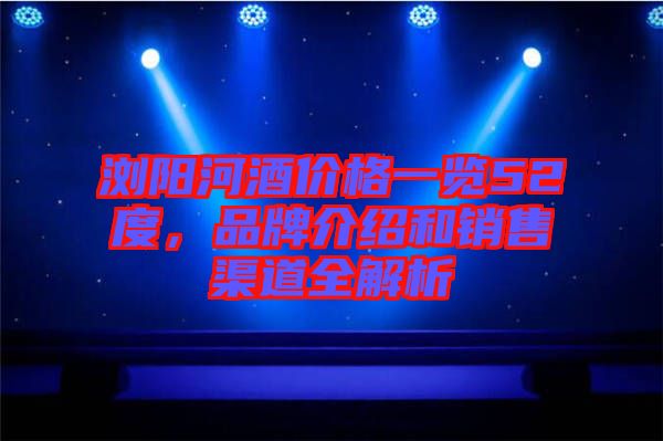 瀏陽河酒價格一覽52度,品牌介紹和銷售渠道全解析