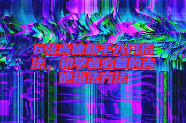 6弦吉他新手入門指法,初學者必備的吉他指法方法