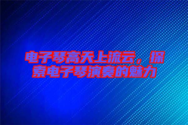 電子琴高天上流云,探索電子琴演奏的魅力