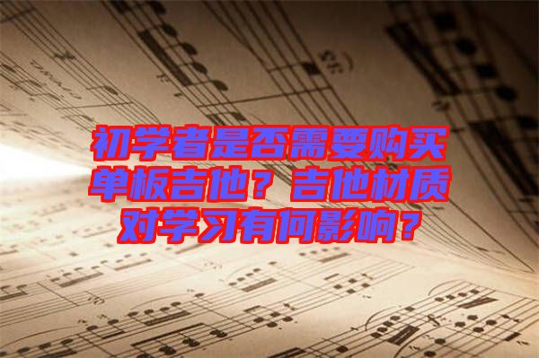 初學者是否需要購買單板吉他?吉他材質(zhì)對學習有何影響?