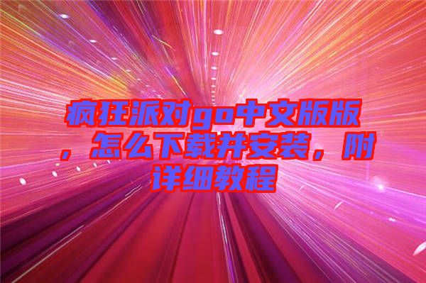 瘋狂派對(duì)go中文版版，怎么下載并安裝，附詳細(xì)教程