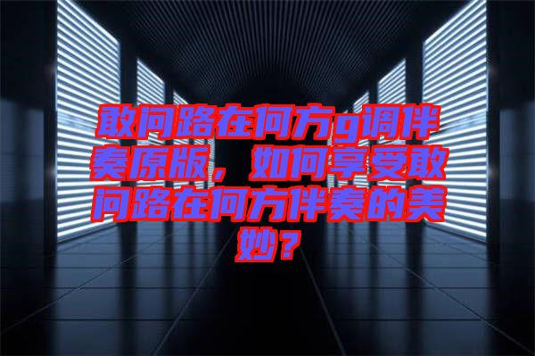 敢問路在何方g調(diào)伴奏原版,如何享受敢問路在何方伴奏的美妙?