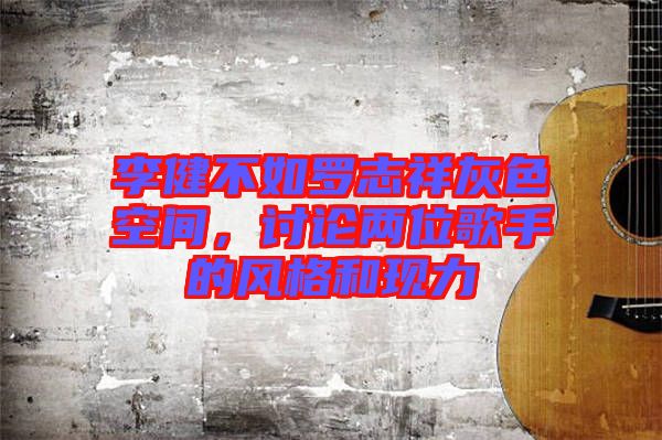 李健不如羅志祥灰色空間,討論兩位歌手的風格和現力