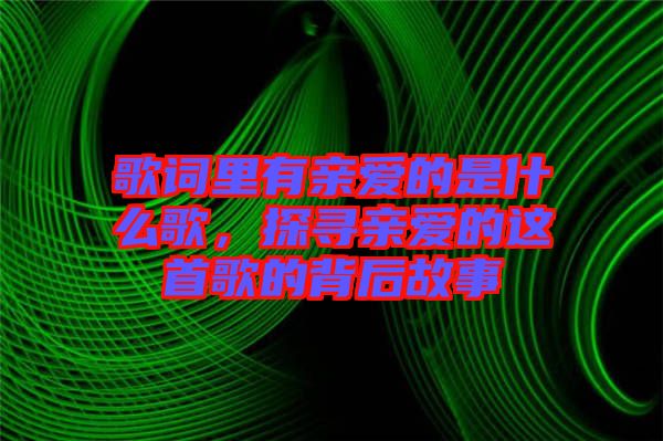 歌詞里有親愛(ài)的是什么歌,探尋親愛(ài)的這首歌的背后故事