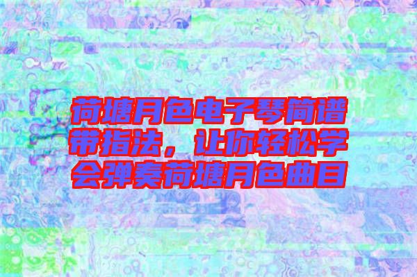 荷塘月色電子琴簡譜帶指法,讓你輕松學(xué)會彈奏荷塘月色曲目