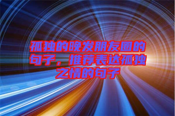 孤獨的晚發朋友圈的句子,推薦表達孤獨之情的句子