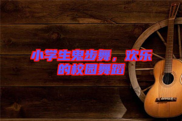 小學生鬼步舞,歡樂的校園舞蹈