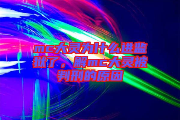 mc大靈為什么進監獄了,解mc大靈被判刑的原因