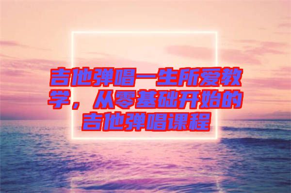 吉他彈唱一生所愛教學,從零基礎開始的吉他彈唱課程