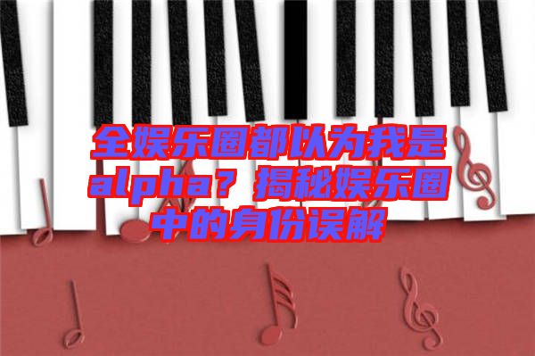 全娛樂圈都以為我是alpha?揭秘娛樂圈中的身份誤解