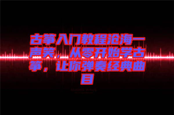 古箏入門教程滄海一聲笑，從零開始學古箏，讓你彈奏經典曲目