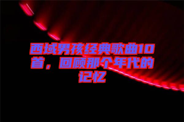 西域男孩經(jīng)典歌曲10首,回顧那個年代的記憶