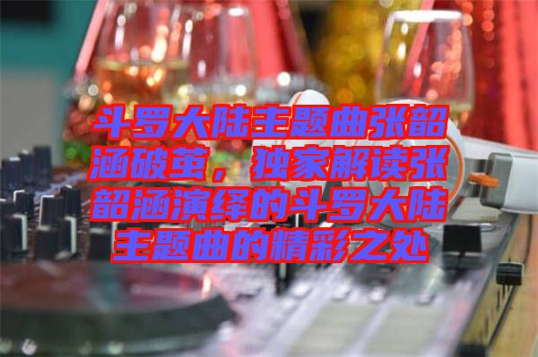 斗羅大陸主題曲張韶涵破繭,獨家解讀張韶涵演繹的斗羅大陸主題曲的精彩之處