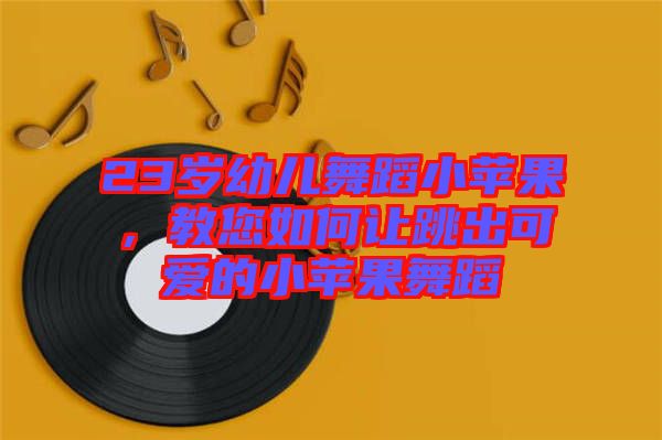 23歲幼兒舞蹈小蘋(píng)果,教您如何讓跳出可愛(ài)的小蘋(píng)果舞蹈