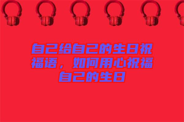 自己給自己的生日祝福語,如何用心祝福自己的生日
