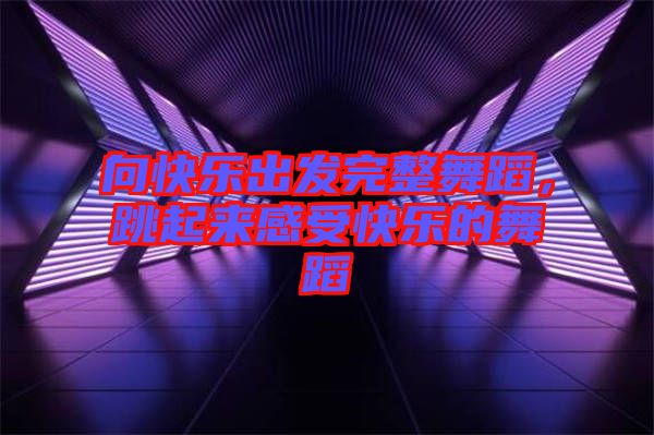 向快樂出發完整舞蹈,跳起來感受快樂的舞蹈
