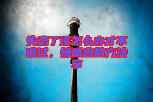 失戀了該怎么辦才不難過，情感愈的方法享